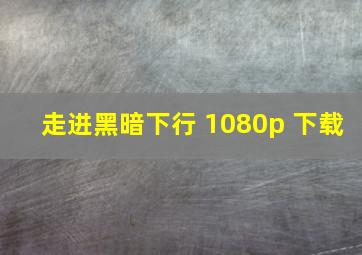 走进黑暗下行 1080p 下载